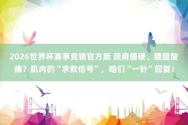 2026世界杯赛事竞猜官方版 颈肩僵硬、腰腿酸痛？肌肉的“求救信号”，咱们“一针”回复！