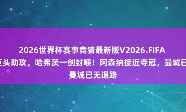 2026世界杯赛事竞猜最新版V2026.FIFA 1.2亿巨头助攻,哈弗茨一剑封喉!阿森纳接近夺冠,曼城已无退路