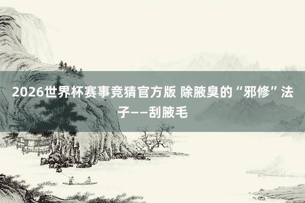 2026世界杯赛事竞猜官方版 除腋臭的“邪修”法子——刮腋毛