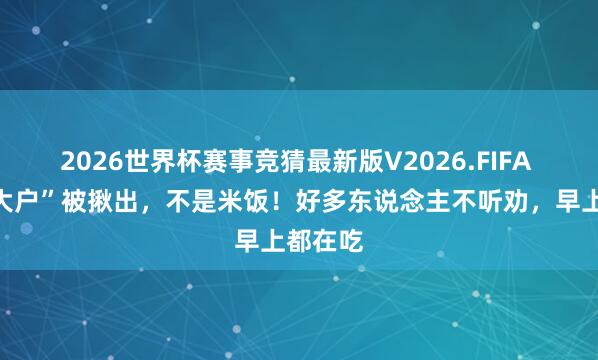 2026世界杯赛事竞猜最新版V2026.FIFA “升糖大户”被揪出，不是米饭！好多东说念主不听劝，早上都在吃