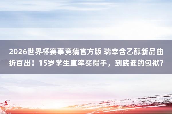 2026世界杯赛事竞猜官方版 瑞幸含乙醇新品曲折百出！15岁学生直率买得手，到底谁的包袱？