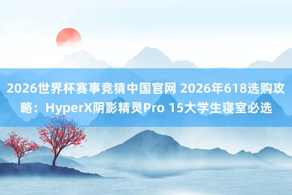 2026世界杯赛事竞猜中国官网 2026年618选购攻略：HyperX阴影精灵Pro 15大学生寝室必选