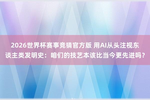 2026世界杯赛事竞猜官方版 用AI从头注视东谈主类发明史：咱们的技艺本该比当今更先进吗？