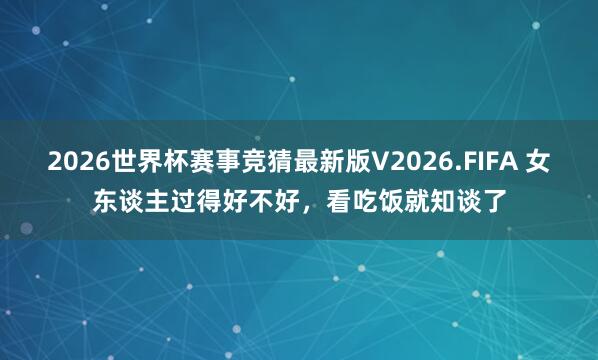 2026世界杯赛事竞猜最新版V2026.FIFA 女东谈主过得好不好，看吃饭就知谈了
