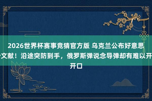 2026世界杯赛事竞猜官方版 乌克兰公布好意思妙文献！沿途突防到手，俄罗斯弹说念导弹却有难以开口