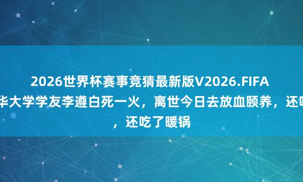 2026世界杯赛事竞猜最新版V2026.FIFA 54岁清华大学学友李遵白死一火，离世今日去放血颐养，还吃了暖锅