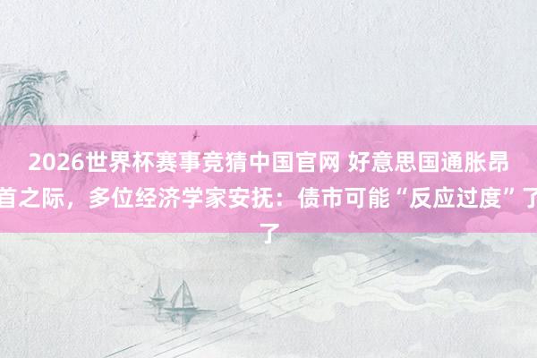 2026世界杯赛事竞猜中国官网 好意思国通胀昂首之际，多位经济学家安抚：债市可能“反应过度”了