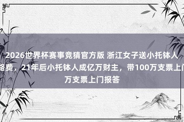 2026世界杯赛事竞猜官方版 浙江女子送小托钵人10元路费，21年后小托钵人成亿万财主，带100万支票上门报答