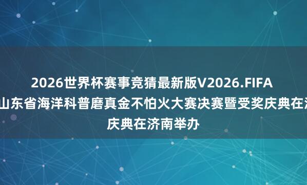 2026世界杯赛事竞猜最新版V2026.FIFA 2026年山东省海洋科普磨真金不怕火大赛决赛暨受奖庆典在济南举办