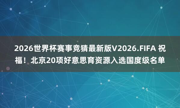 2026世界杯赛事竞猜最新版V2026.FIFA 祝福！北京20项好意思育资源入选国度级名单