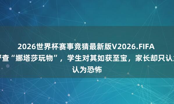 2026世界杯赛事竞猜最新版V2026.FIFA 学校严查“娜塔莎玩物”，学生对其如获至宝，家长却只认为恐怖