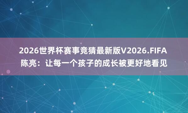 2026世界杯赛事竞猜最新版V2026.FIFA 陈亮：让每一个孩子的成长被更好地看见