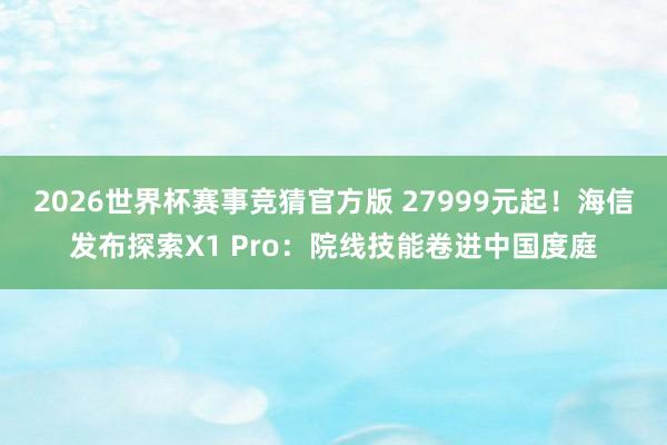 2026世界杯赛事竞猜官方版 27999元起!海信发布探索X1 Pro:院线技能卷进中国度庭