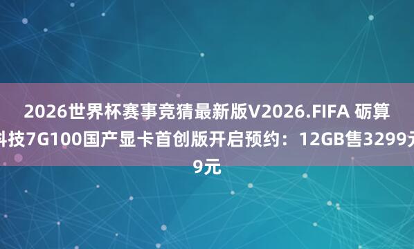 2026世界杯赛事竞猜最新版V2026.FIFA 砺算科技7G100国产显卡首创版开启预约:12GB售3299元