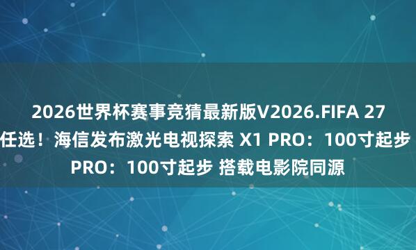 2026世界杯赛事竞猜最新版V2026.FIFA 27999、42999元任选！海信发布激光电视探索 X1 PRO：100寸起步 搭载电影院同源