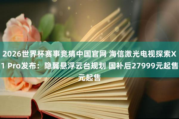 2026世界杯赛事竞猜中国官网 海信激光电视探索X1 Pro发布：隐翼悬浮云台规划 国补后27999元起售