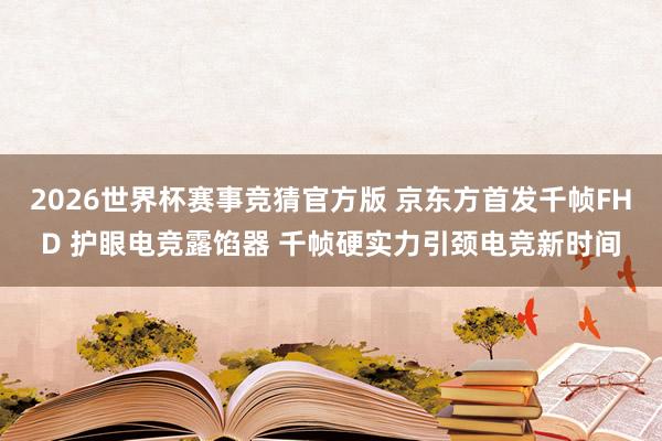 2026世界杯赛事竞猜官方版 京东方首发千帧FHD 护眼电竞露馅器 千帧硬实力引颈电竞新时间
