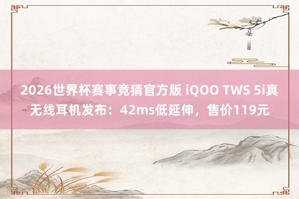 2026世界杯赛事竞猜官方版 iQOO TWS 5i真无线耳机发布：42ms低延伸，售价119元