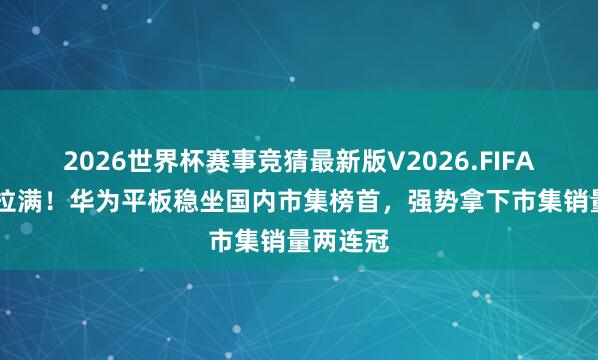 2026世界杯赛事竞猜最新版V2026.FIFA 统率力拉满！华为平板稳坐国内市集榜首，强势拿下市集销量两连冠