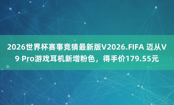 2026世界杯赛事竞猜最新版V2026.FIFA 迈从V9 Pro游戏耳机新增粉色，得手价179.55元