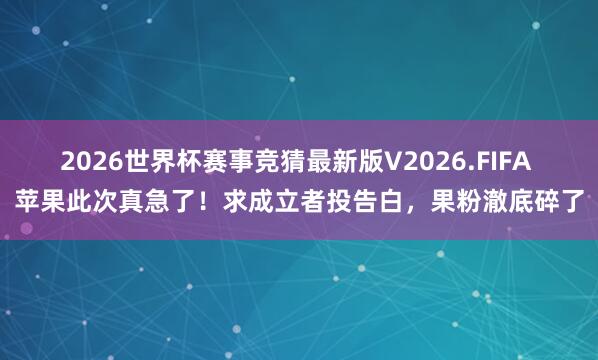 2026世界杯赛事竞猜最新版V2026.FIFA 苹果此次真急了!求成立者投告白,果粉澈底碎了