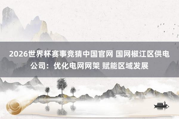 2026世界杯赛事竞猜中国官网 国网椒江区供电公司:优化电网网架 赋能区域发展
