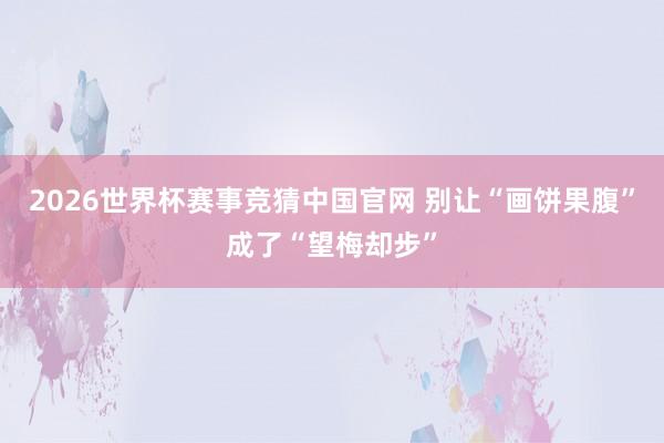 2026世界杯赛事竞猜中国官网 别让“画饼果腹”成了“望梅却步”