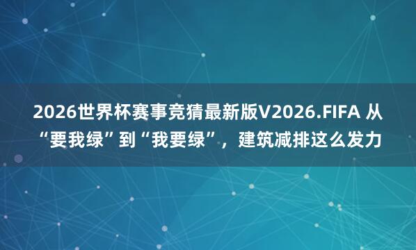 2026世界杯赛事竞猜最新版V2026.FIFA 从“要我绿”到“我要绿”，建筑减排这么发力