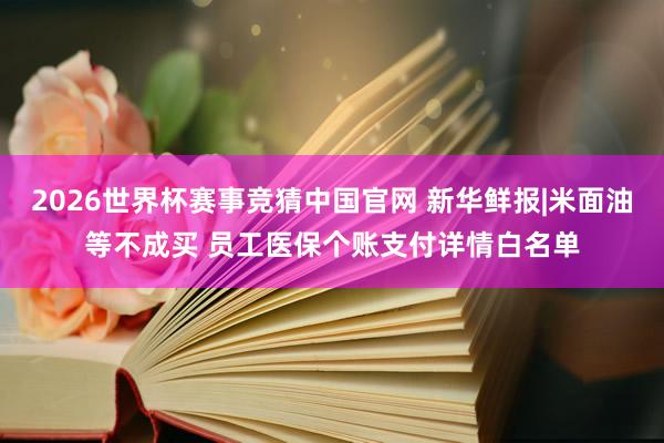 2026世界杯赛事竞猜中国官网 新华鲜报|米面油等不成买 员工医保个账支付详情白名单