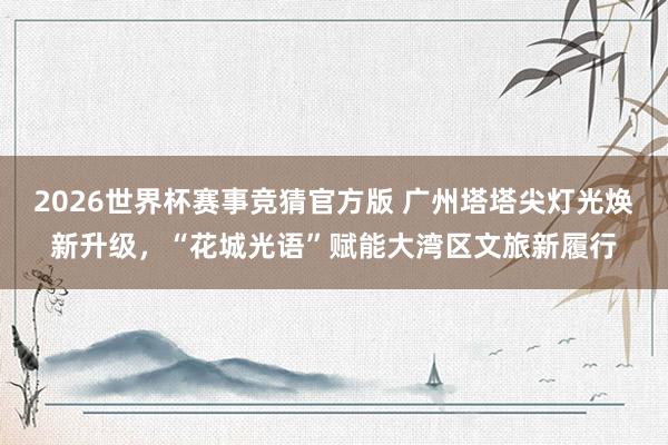 2026世界杯赛事竞猜官方版 广州塔塔尖灯光焕新升级,“花城光语”赋能大湾区文旅新履行