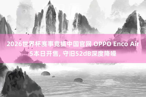 2026世界杯赛事竞猜中国官网 OPPO Enco Air5本日开售， 守旧52dB深度降噪