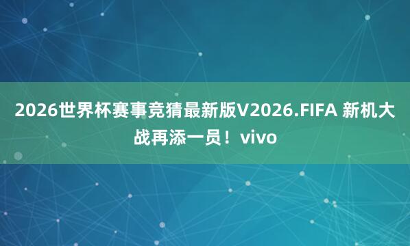 2026世界杯赛事竞猜最新版V2026.FIFA 新机大战再添一员！vivo