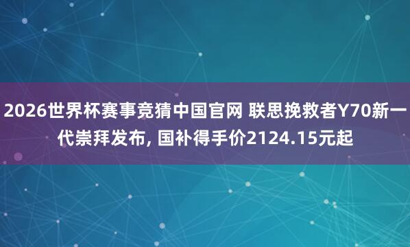 2026世界杯赛事竞猜中国官网 联思挽救者Y70新一代崇拜发布， 国补得手价2124.15元起