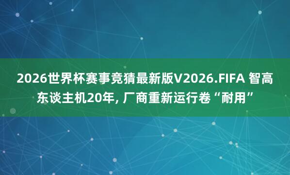 2026世界杯赛事竞猜最新版V2026.FIFA 智高东谈主机20年， 厂商重新运行卷“耐用”