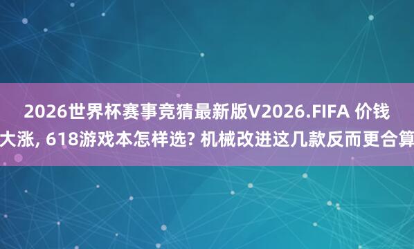 2026世界杯赛事竞猜最新版V2026.FIFA 价钱大涨, 618游戏本怎样选? 机械改进这几款反而更合算