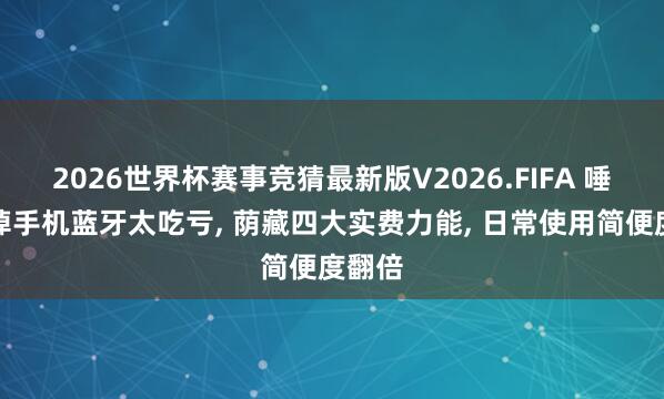 2026世界杯赛事竞猜最新版V2026.FIFA 唾手关掉手机蓝牙太吃亏, 荫藏四大实费力能, 日常使用简便度翻倍