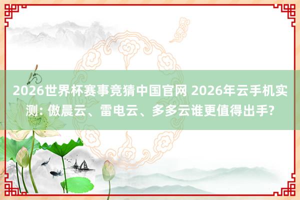 2026世界杯赛事竞猜中国官网 2026年云手机实测: 傲晨云、雷电云、多多云谁更值得出手?