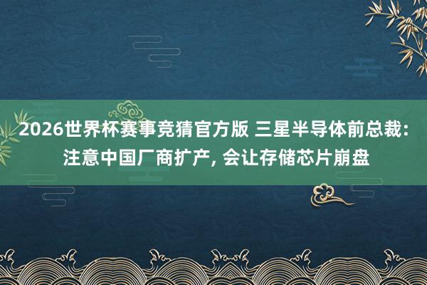 2026世界杯赛事竞猜官方版 三星半导体前总裁: 注意中国厂商扩产， 会让存储芯片崩盘