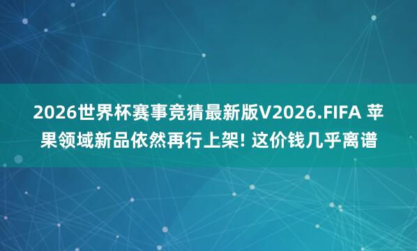 2026世界杯赛事竞猜最新版V2026.FIFA 苹果领域新品依然再行上架! 这价钱几乎离谱