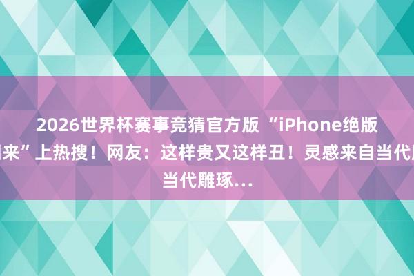 2026世界杯赛事竞猜官方版 “iPhone绝版配件回来”上热搜！网友：这样贵又这样丑！灵感来自当代雕琢…
