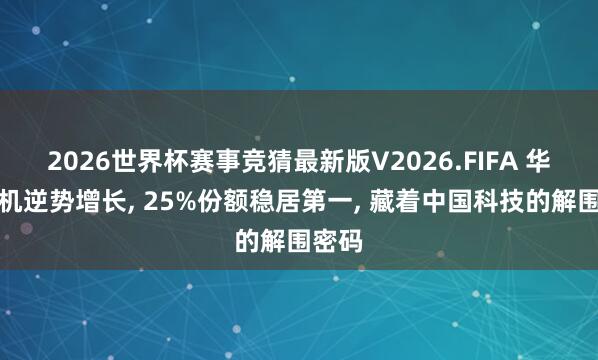 2026世界杯赛事竞猜最新版V2026.FIFA 华为手机逆势增长， 25%份额稳居第一， 藏着中国科技的解围密码