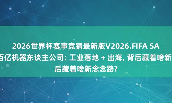 2026世界杯赛事竞猜最新版V2026.FIFA SAP 牵手百亿机器东谈主公司: 工业落地 + 出海， 背后藏着啥新念念路?