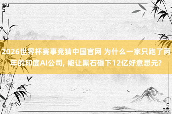2026世界杯赛事竞猜中国官网 为什么一家只跑了两年的印度AI公司， 能让黑石砸下12亿好意思元?