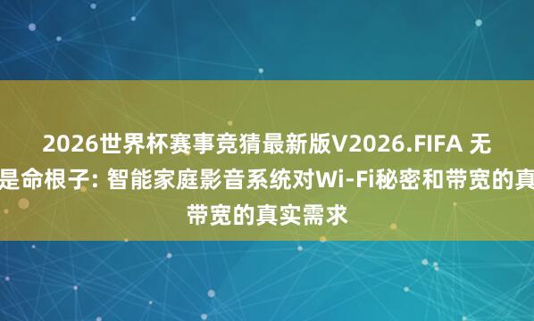 2026世界杯赛事竞猜最新版V2026.FIFA 无线汇聚是命根子: 智能家庭影音系统对Wi-Fi秘密和带宽的真实需求