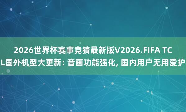 2026世界杯赛事竞猜最新版V2026.FIFA TCL国外机型大更新: 音画功能强化, 国内用户无用爱护