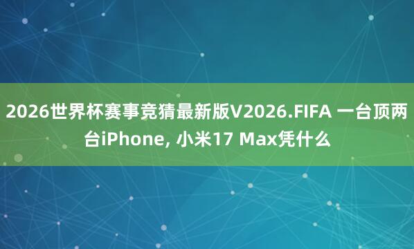 2026世界杯赛事竞猜最新版V2026.FIFA 一台顶两台iPhone， 小米17 Max凭什么