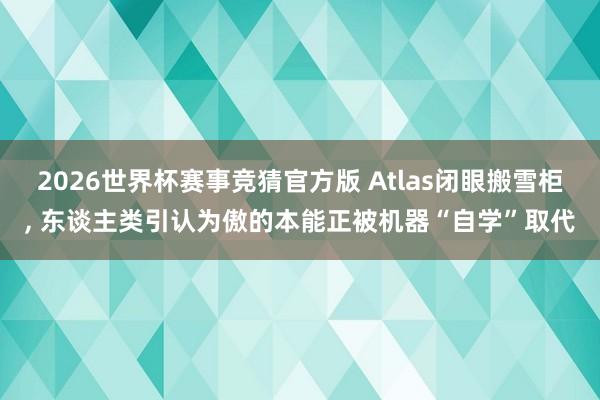2026世界杯赛事竞猜官方版 Atlas闭眼搬雪柜， 东谈主类引认为傲的本能正被机器“自学”取代