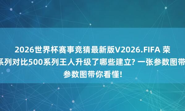 2026世界杯赛事竞猜最新版V2026.FIFA 荣耀600系列对比500系列王人升级了哪些建立? 一张参数图带你看懂!