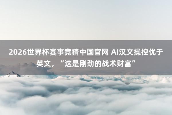 2026世界杯赛事竞猜中国官网 AI汉文操控优于英文，“这是刚劲的战术财富”