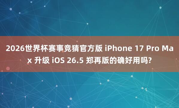 2026世界杯赛事竞猜官方版 iPhone 17 Pro Max 升级 iOS 26.5 郑再版的确好用吗?